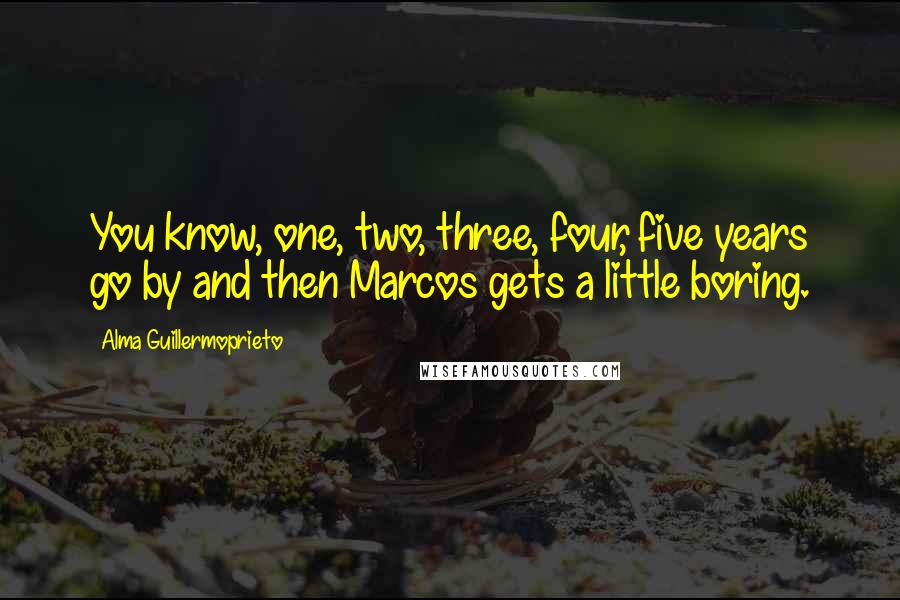 Alma Guillermoprieto Quotes: You know, one, two, three, four, five years go by and then Marcos gets a little boring.