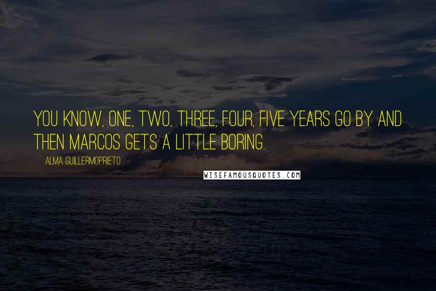 Alma Guillermoprieto Quotes: You know, one, two, three, four, five years go by and then Marcos gets a little boring.