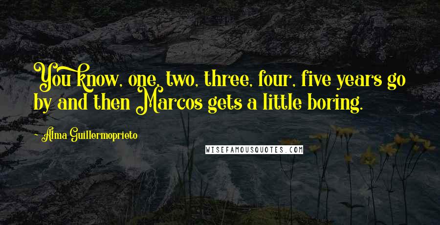 Alma Guillermoprieto Quotes: You know, one, two, three, four, five years go by and then Marcos gets a little boring.