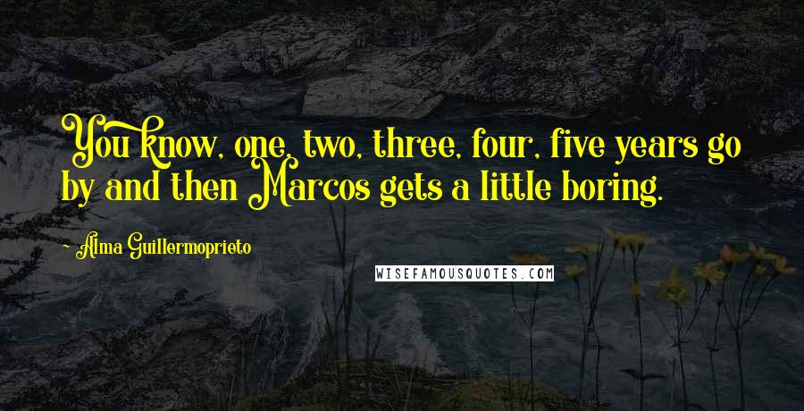 Alma Guillermoprieto Quotes: You know, one, two, three, four, five years go by and then Marcos gets a little boring.