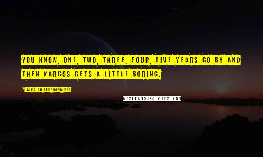 Alma Guillermoprieto Quotes: You know, one, two, three, four, five years go by and then Marcos gets a little boring.