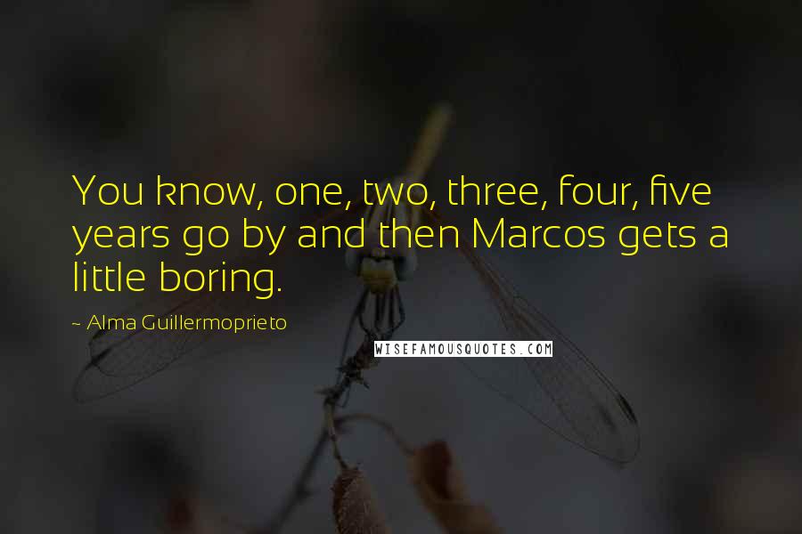 Alma Guillermoprieto Quotes: You know, one, two, three, four, five years go by and then Marcos gets a little boring.