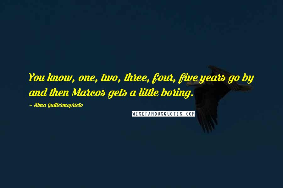 Alma Guillermoprieto Quotes: You know, one, two, three, four, five years go by and then Marcos gets a little boring.