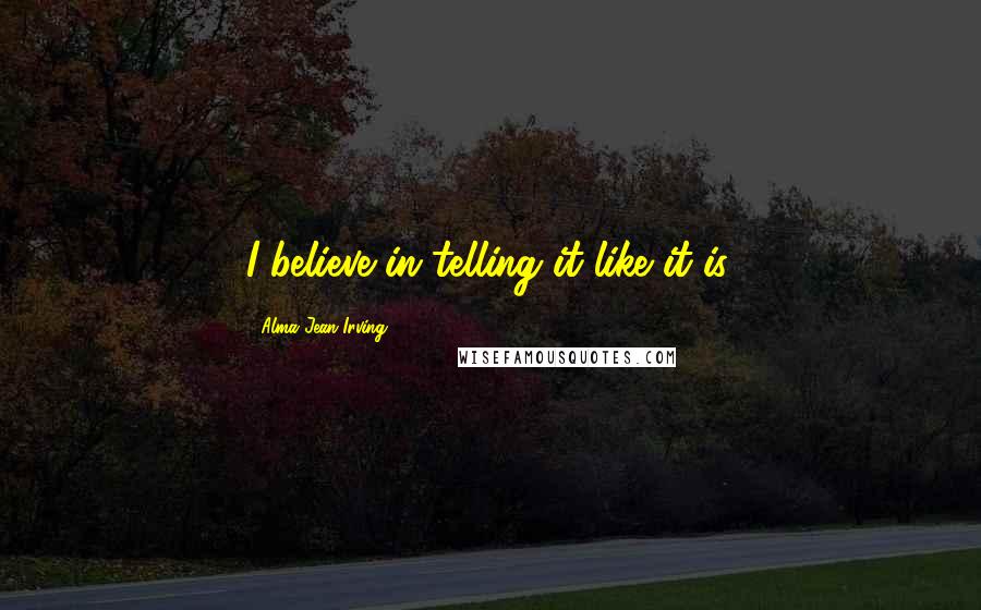 Alma Jean Irving Quotes: I believe in telling it like it is.