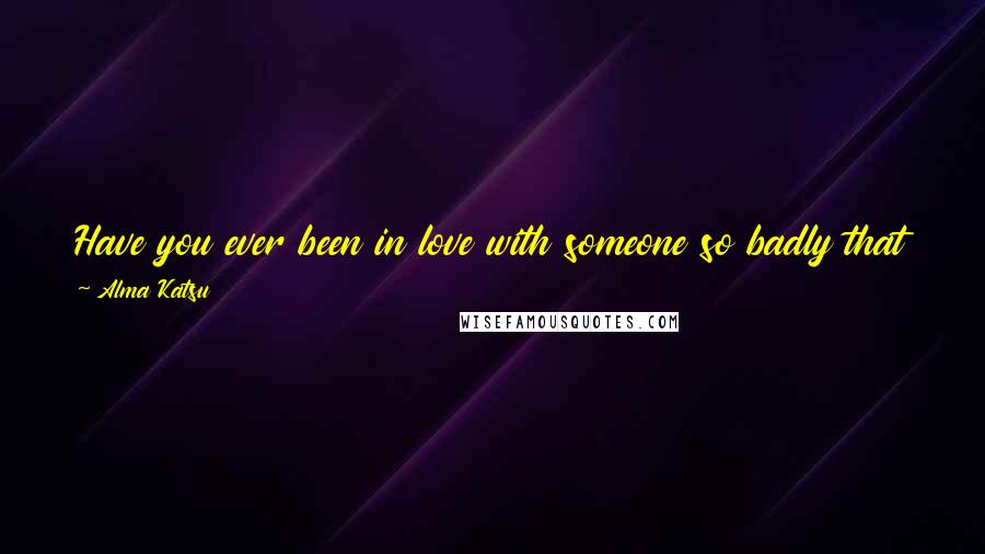 Alma Katsu Quotes: Have you ever been in love with someone so badly that you'd do anything for them? That no matter what you want, you want their happiness more?