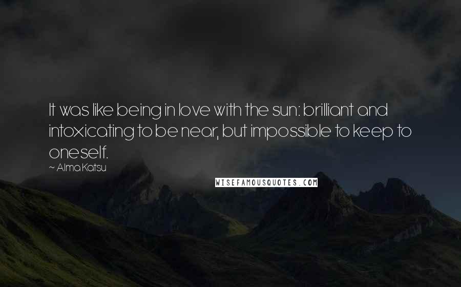 Alma Katsu Quotes: It was like being in love with the sun: brilliant and intoxicating to be near, but impossible to keep to oneself.