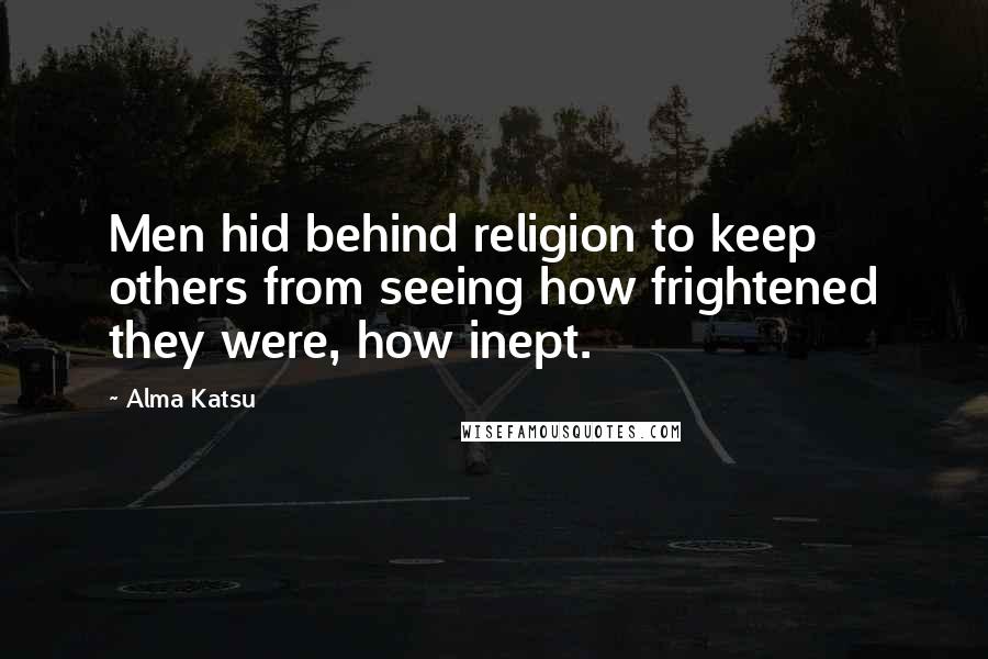 Alma Katsu Quotes: Men hid behind religion to keep others from seeing how frightened they were, how inept.