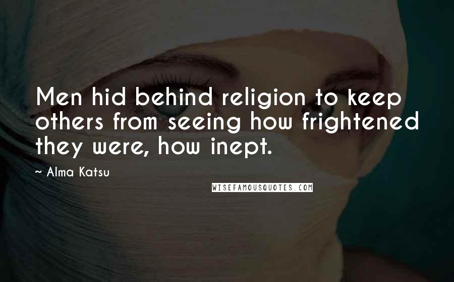 Alma Katsu Quotes: Men hid behind religion to keep others from seeing how frightened they were, how inept.