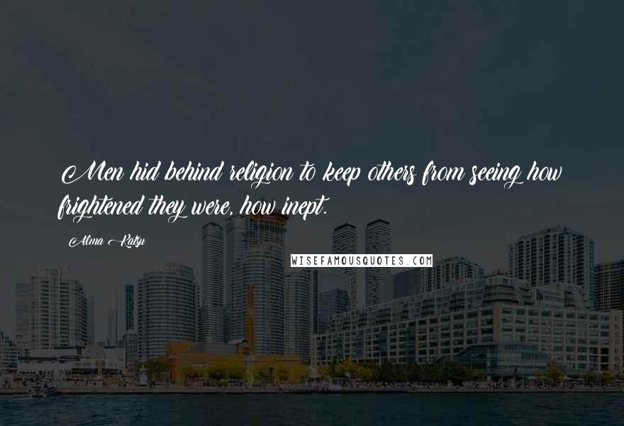 Alma Katsu Quotes: Men hid behind religion to keep others from seeing how frightened they were, how inept.