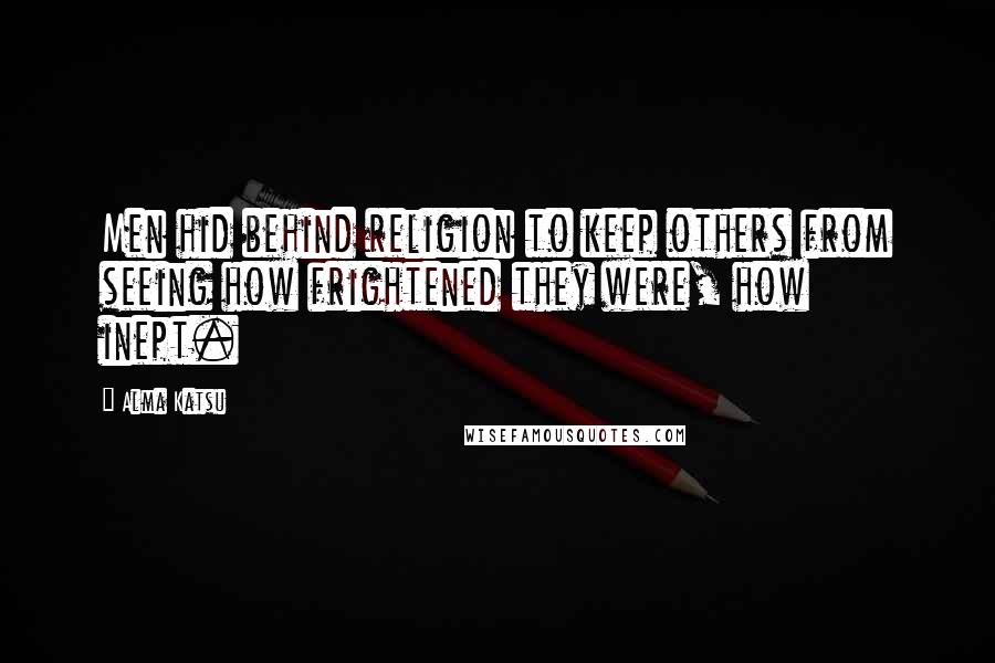 Alma Katsu Quotes: Men hid behind religion to keep others from seeing how frightened they were, how inept.