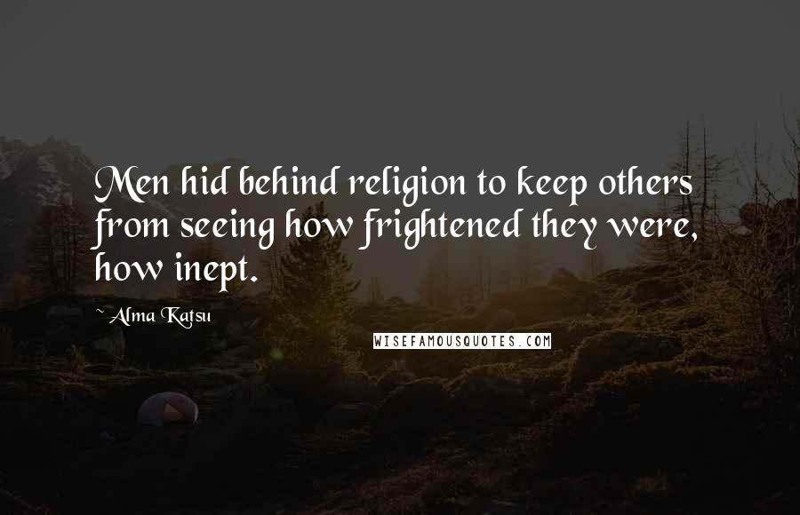 Alma Katsu Quotes: Men hid behind religion to keep others from seeing how frightened they were, how inept.