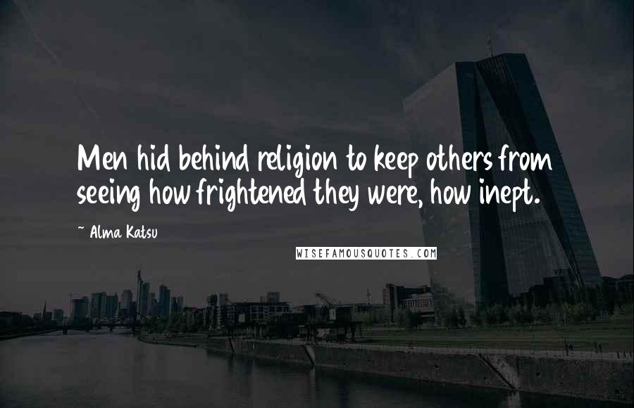 Alma Katsu Quotes: Men hid behind religion to keep others from seeing how frightened they were, how inept.