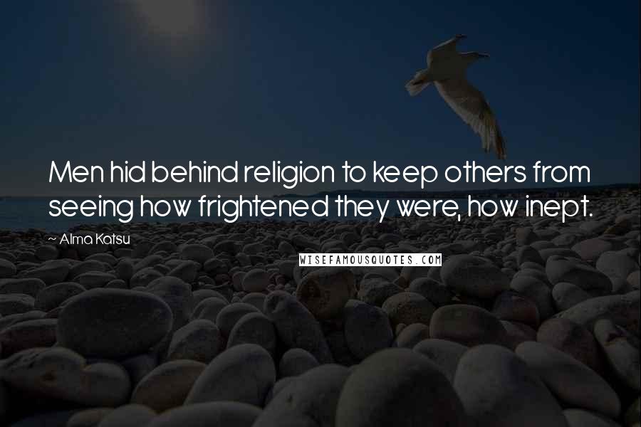 Alma Katsu Quotes: Men hid behind religion to keep others from seeing how frightened they were, how inept.