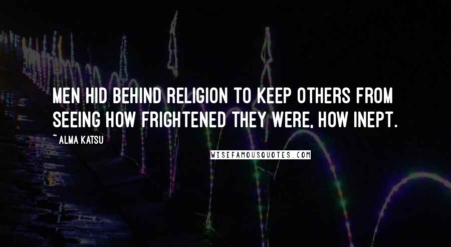 Alma Katsu Quotes: Men hid behind religion to keep others from seeing how frightened they were, how inept.
