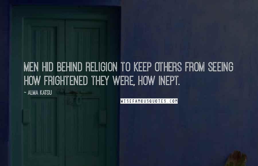 Alma Katsu Quotes: Men hid behind religion to keep others from seeing how frightened they were, how inept.