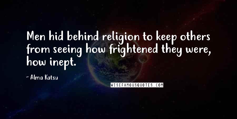 Alma Katsu Quotes: Men hid behind religion to keep others from seeing how frightened they were, how inept.