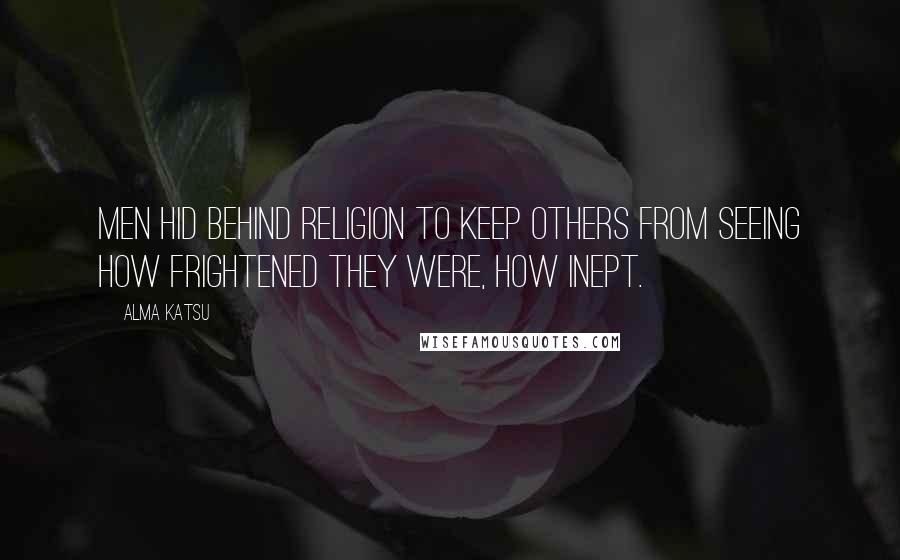 Alma Katsu Quotes: Men hid behind religion to keep others from seeing how frightened they were, how inept.