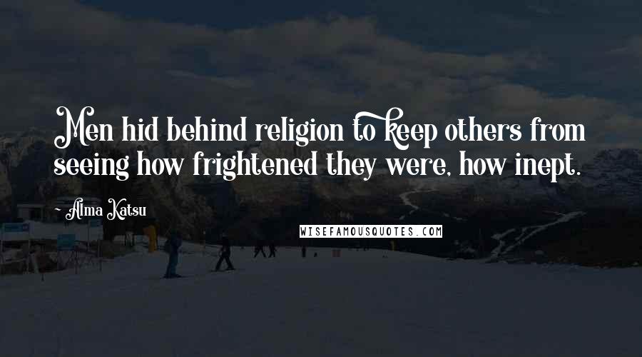 Alma Katsu Quotes: Men hid behind religion to keep others from seeing how frightened they were, how inept.