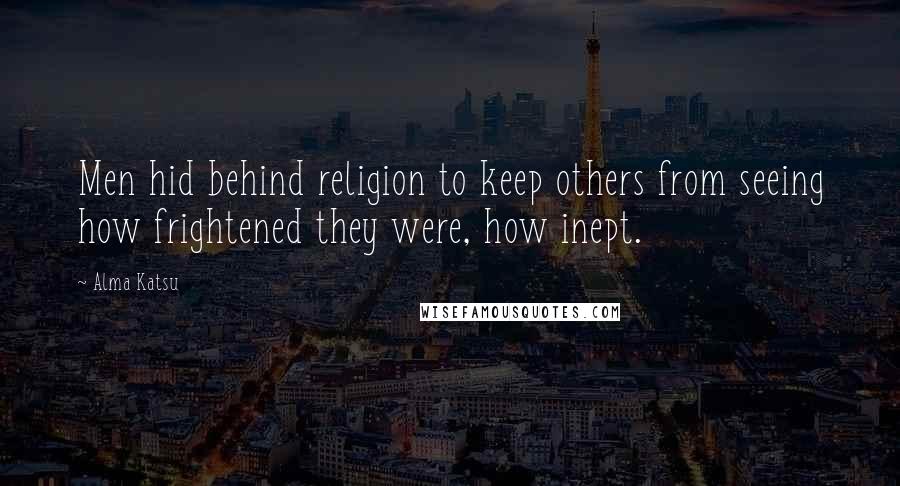 Alma Katsu Quotes: Men hid behind religion to keep others from seeing how frightened they were, how inept.