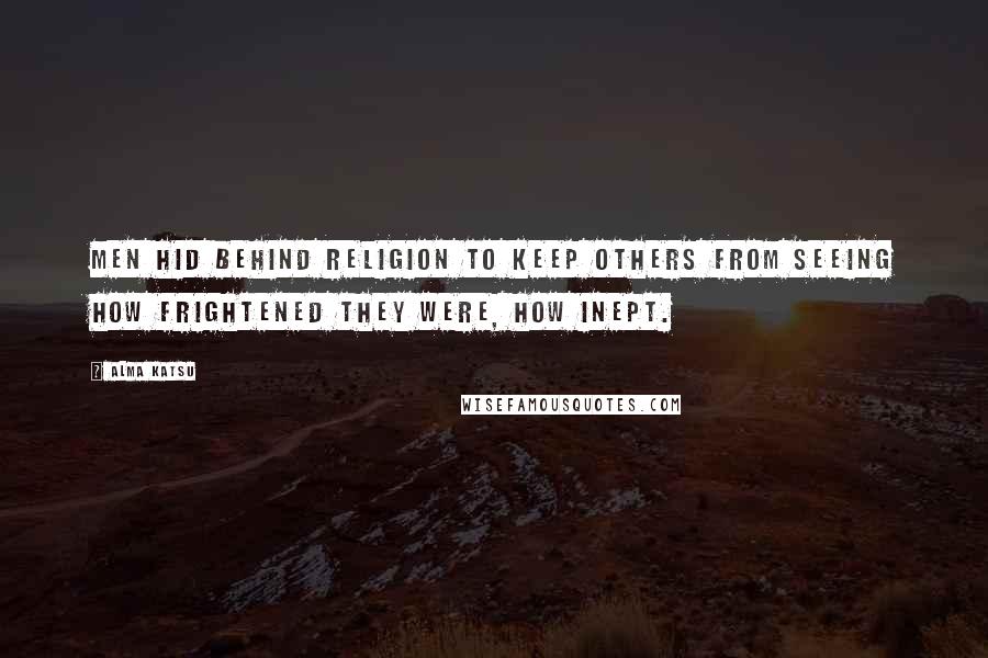 Alma Katsu Quotes: Men hid behind religion to keep others from seeing how frightened they were, how inept.