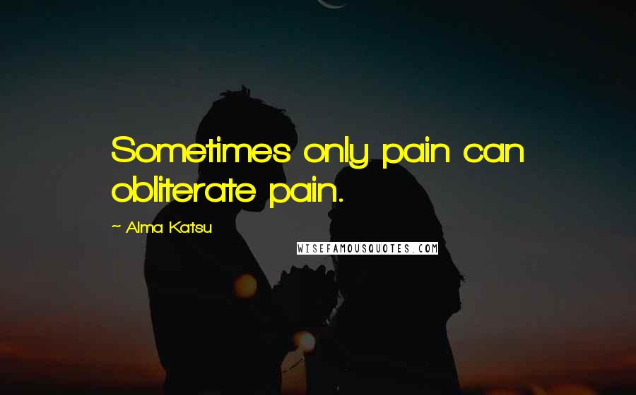Alma Katsu Quotes: Sometimes only pain can obliterate pain.