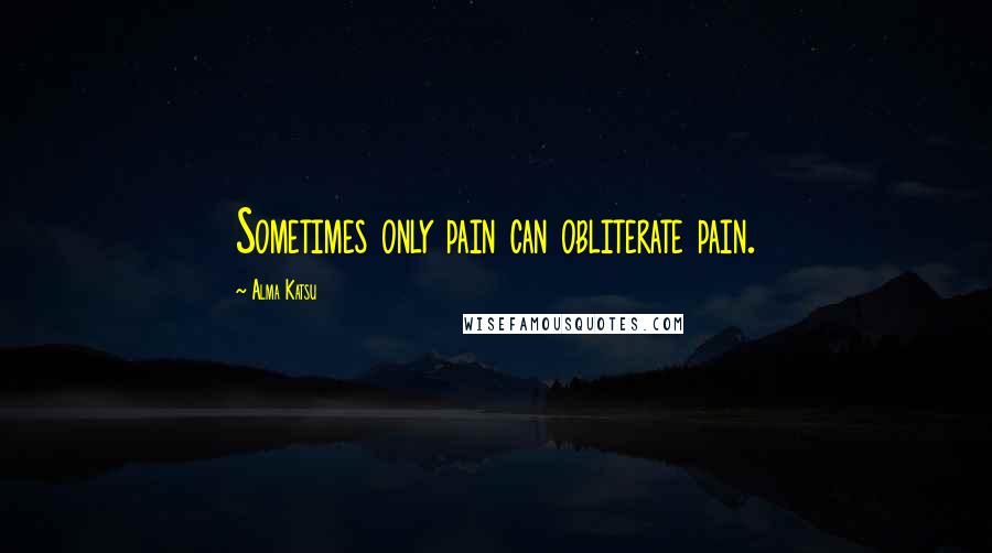 Alma Katsu Quotes: Sometimes only pain can obliterate pain.