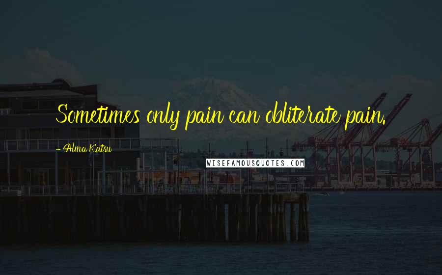 Alma Katsu Quotes: Sometimes only pain can obliterate pain.