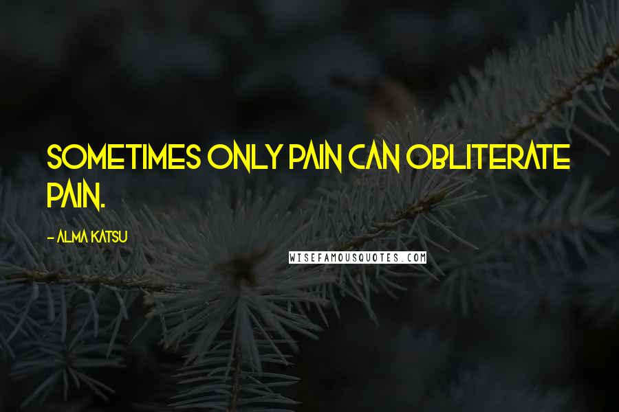 Alma Katsu Quotes: Sometimes only pain can obliterate pain.