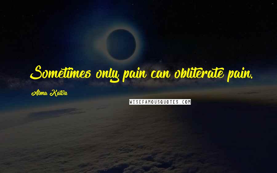 Alma Katsu Quotes: Sometimes only pain can obliterate pain.