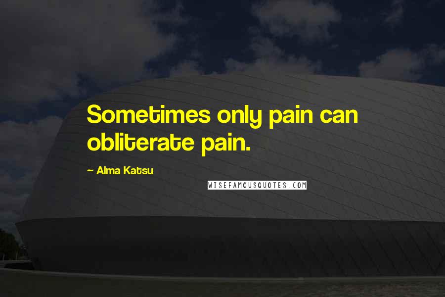 Alma Katsu Quotes: Sometimes only pain can obliterate pain.