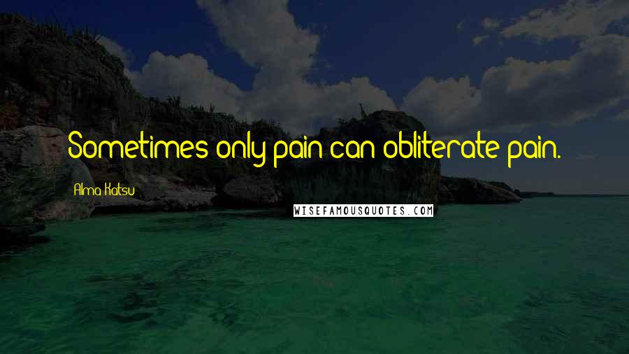 Alma Katsu Quotes: Sometimes only pain can obliterate pain.