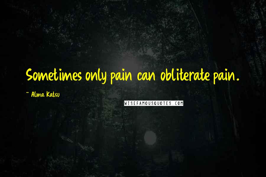 Alma Katsu Quotes: Sometimes only pain can obliterate pain.