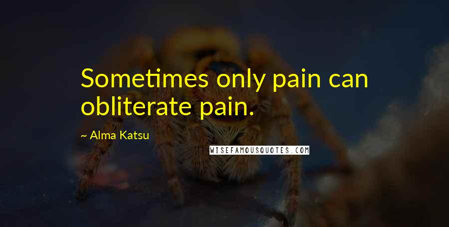 Alma Katsu Quotes: Sometimes only pain can obliterate pain.