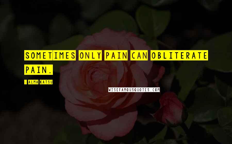 Alma Katsu Quotes: Sometimes only pain can obliterate pain.