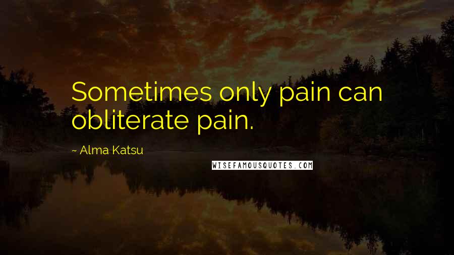 Alma Katsu Quotes: Sometimes only pain can obliterate pain.