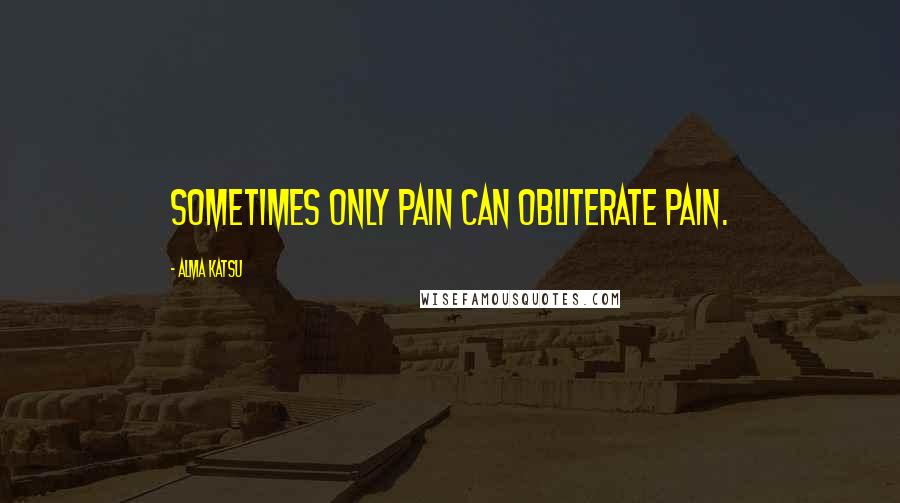 Alma Katsu Quotes: Sometimes only pain can obliterate pain.