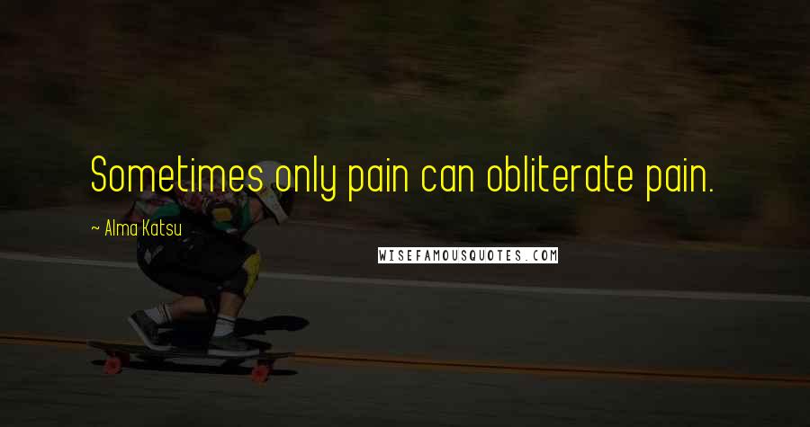 Alma Katsu Quotes: Sometimes only pain can obliterate pain.