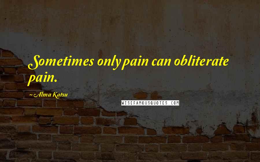 Alma Katsu Quotes: Sometimes only pain can obliterate pain.