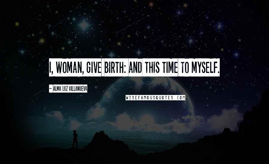 Alma Luz Villanueva Quotes: I, woman, give birth: and this time to myself.