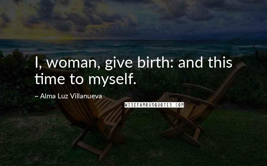 Alma Luz Villanueva Quotes: I, woman, give birth: and this time to myself.