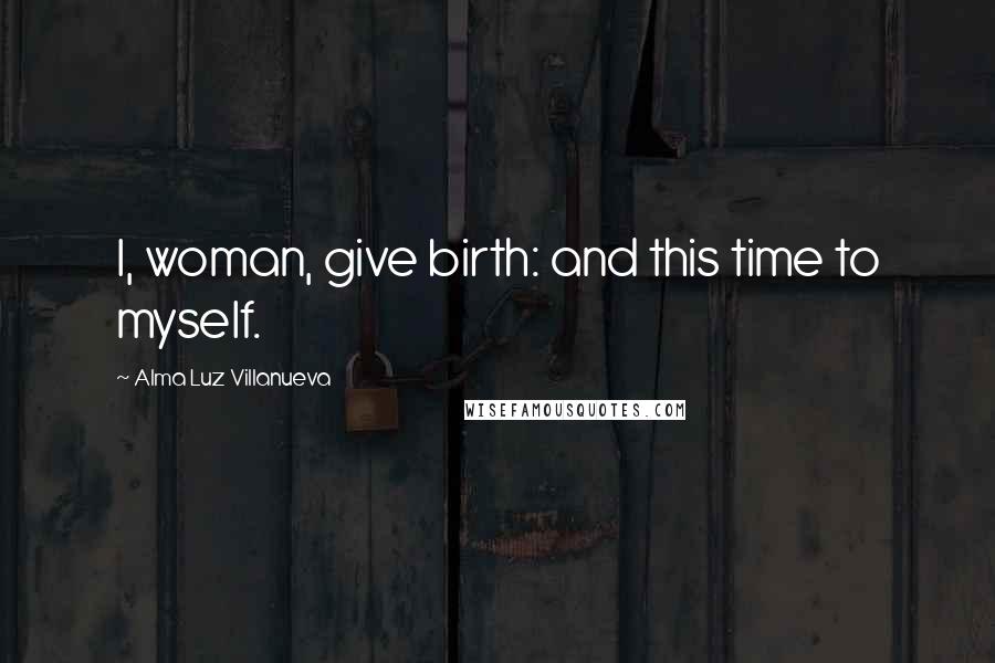 Alma Luz Villanueva Quotes: I, woman, give birth: and this time to myself.