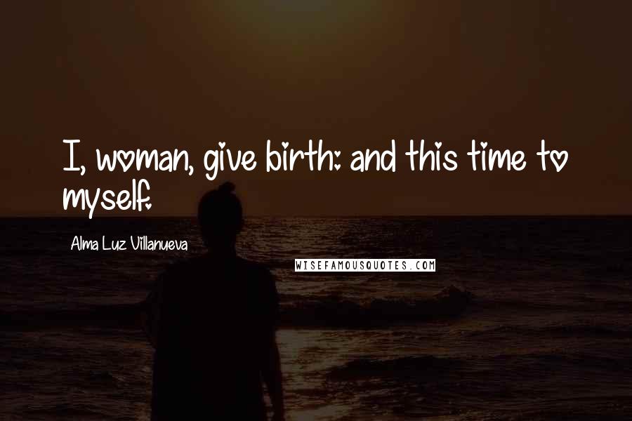 Alma Luz Villanueva Quotes: I, woman, give birth: and this time to myself.