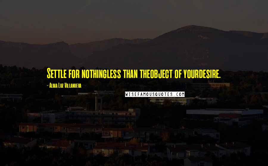 Alma Luz Villanueva Quotes: Settle for nothingless than theobject of yourdesire.