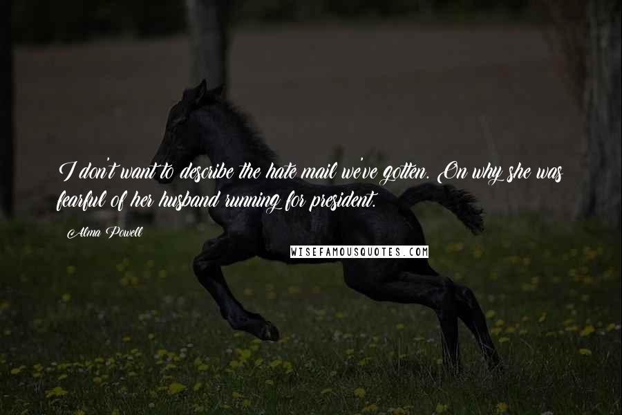 Alma Powell Quotes: I don't want to describe the hate mail we've gotten. On why she was fearful of her husband running for president.