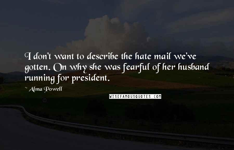 Alma Powell Quotes: I don't want to describe the hate mail we've gotten. On why she was fearful of her husband running for president.