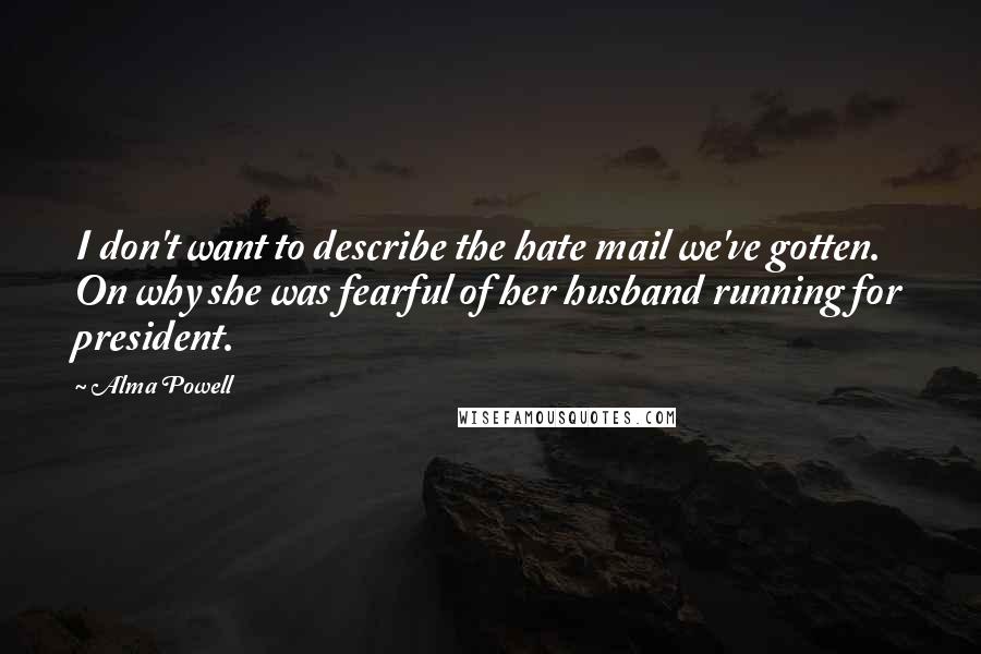 Alma Powell Quotes: I don't want to describe the hate mail we've gotten. On why she was fearful of her husband running for president.