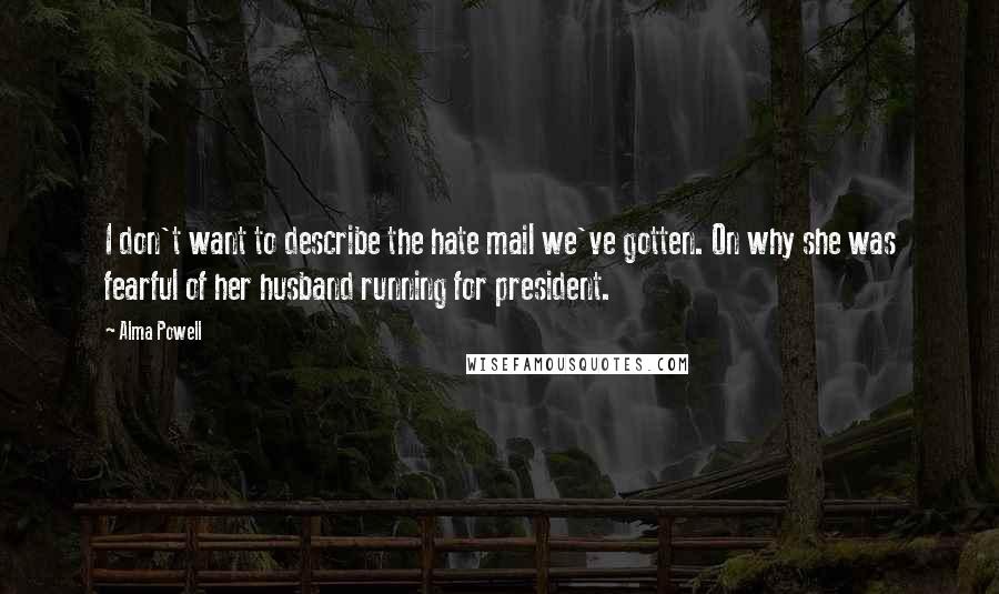 Alma Powell Quotes: I don't want to describe the hate mail we've gotten. On why she was fearful of her husband running for president.