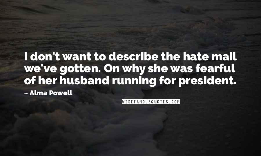 Alma Powell Quotes: I don't want to describe the hate mail we've gotten. On why she was fearful of her husband running for president.