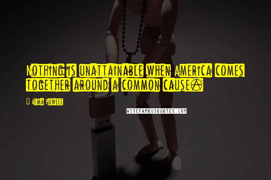 Alma Powell Quotes: Nothing is unattainable when America comes together around a common cause.