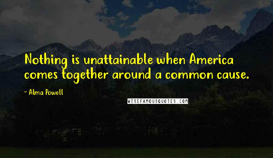 Alma Powell Quotes: Nothing is unattainable when America comes together around a common cause.